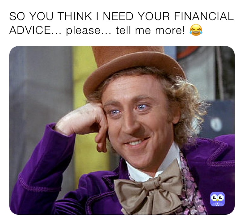 SO YOU THINK I NEED YOUR FINANCIAL ADVICE... please... tell me more! 😂 