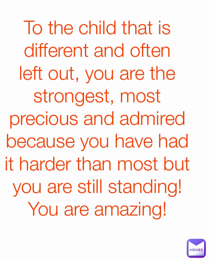 To the child that is different and often left out, you are the strongest, most precious and admired because you have had it harder than most but you are still standing! You are amazing!
