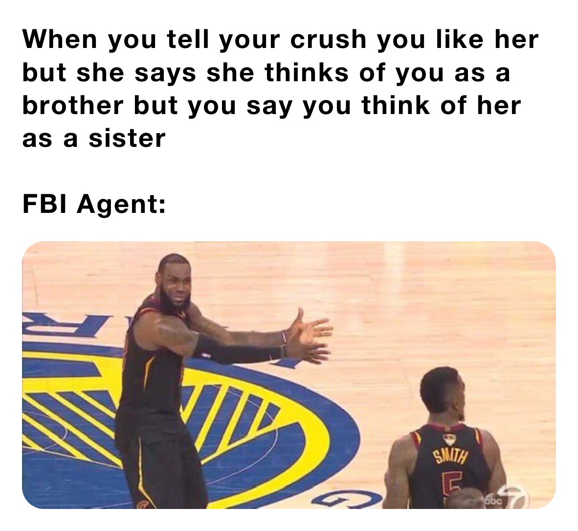 When you tell your crush you like her but she says she thinks of you as a brother but you say you think of her as a sister

FBI Agent: 