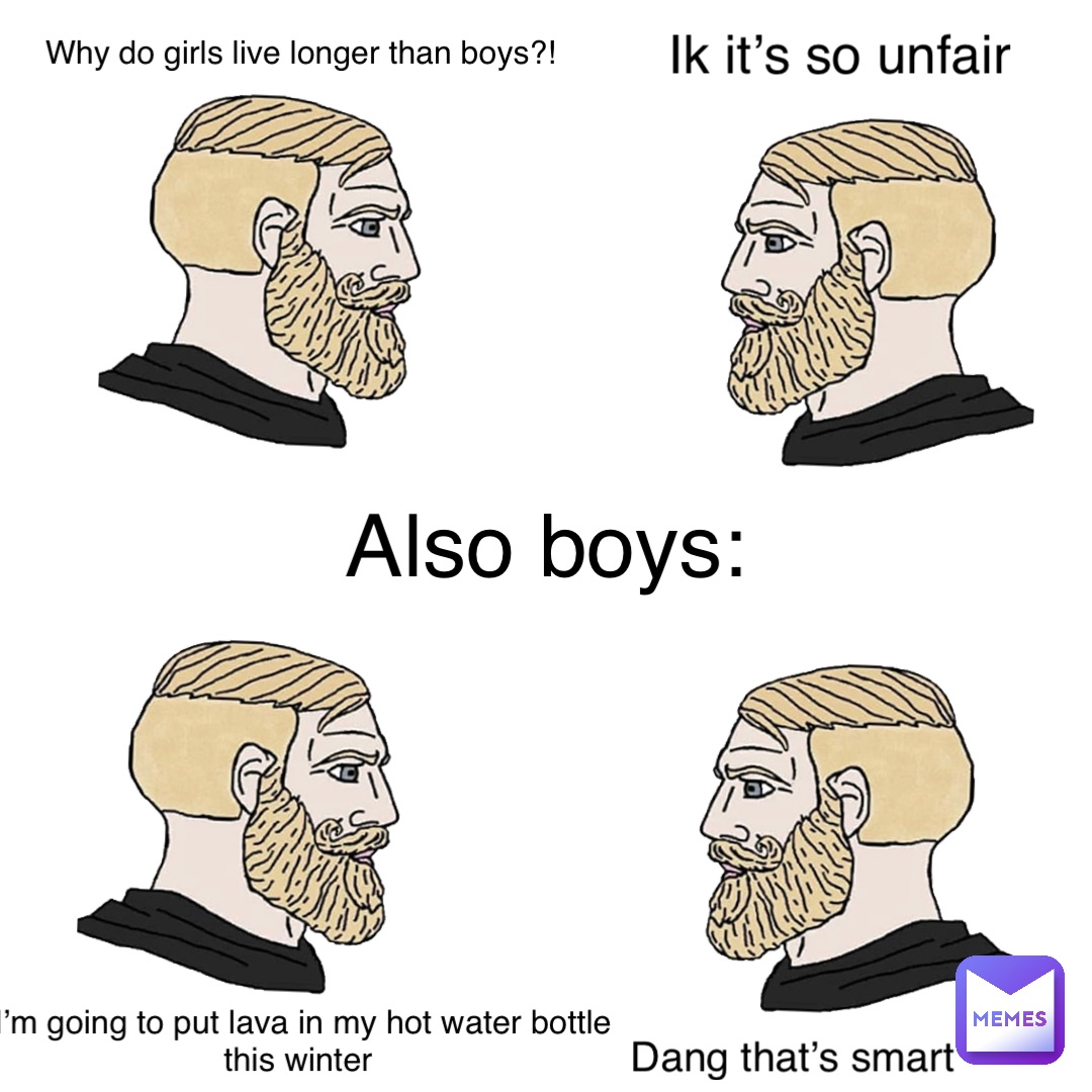 Why do girls live longer than boys?! Ik it’s so unfair Also boys: I’m going to put lava in my hot water bottle this winter Dang that’s smart