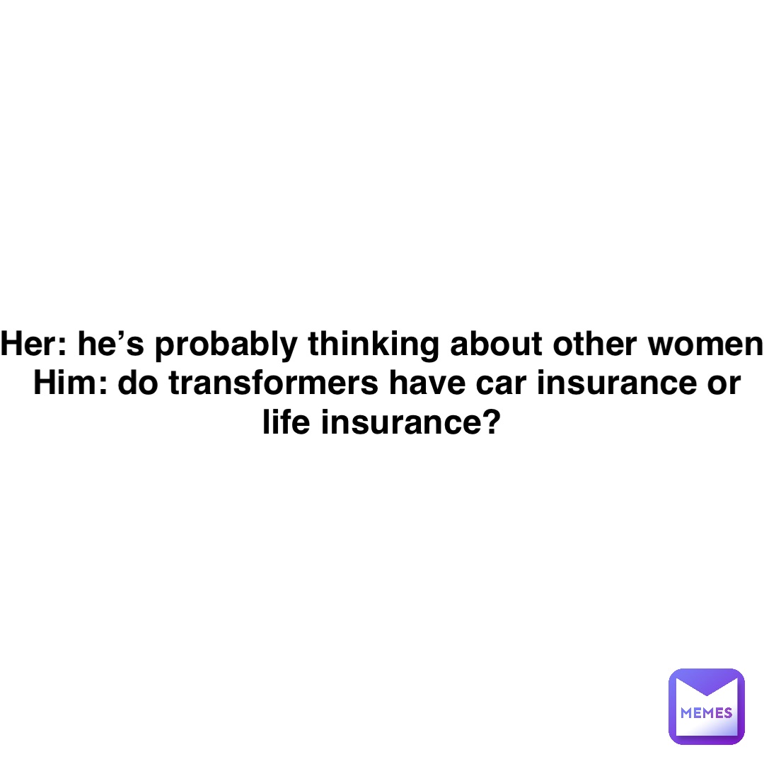 Double tap to edit Her: he’s probably thinking about other women
Him: do transformers have car insurance or life insurance?