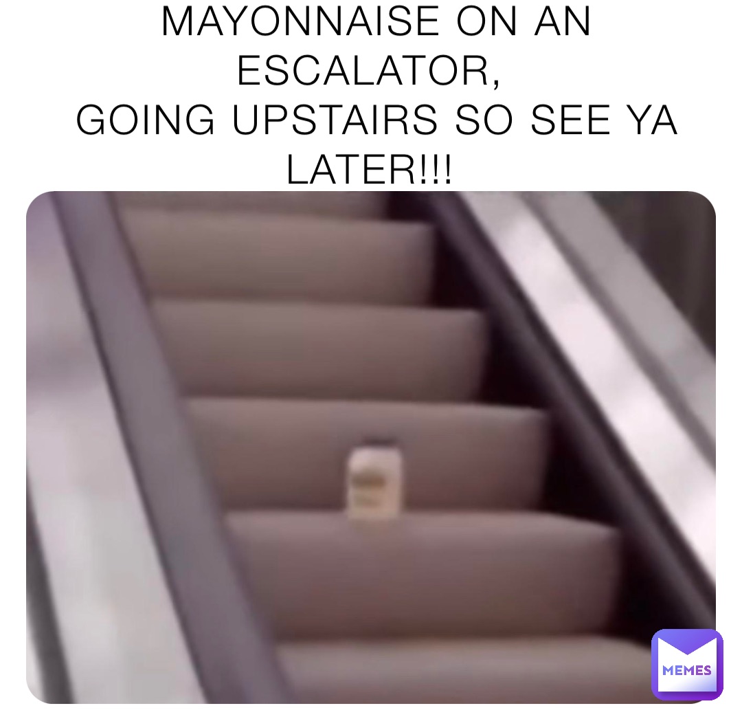 MAYONNAISE ON AN ESCALATOR,
GOING UPSTAIRS SO SEE YA LATER!!!