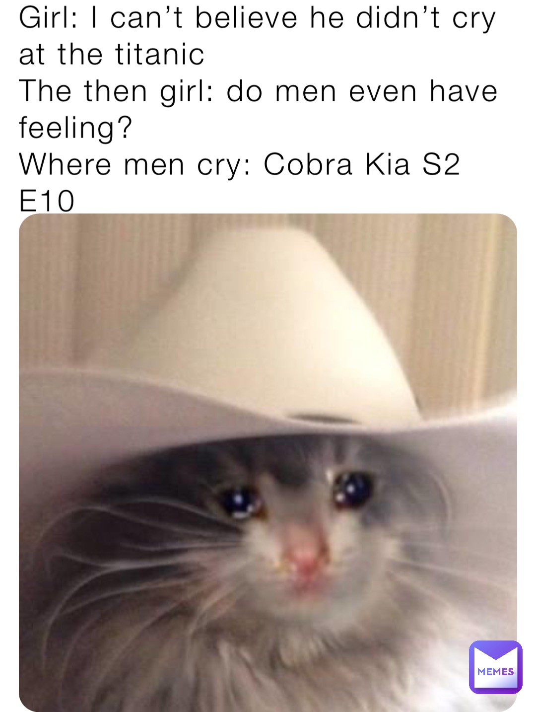 Girl: I can’t believe he didn’t cry at the titanic
The then girl: do men even have feeling?
Where men cry: Cobra Kia S2 E10