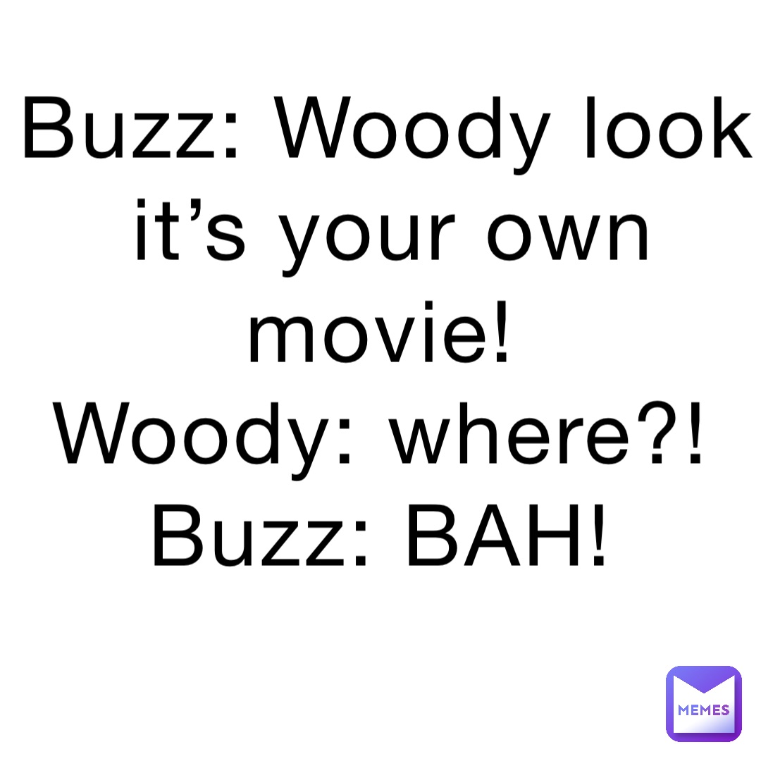 Buzz: Woody look it’s your own movie!
Woody: where?!
Buzz: BAH!