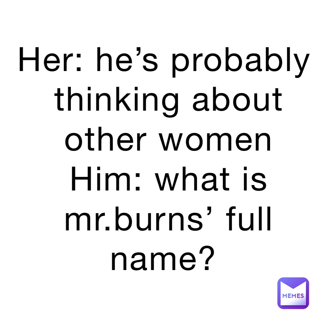 Her: he’s probably thinking about other women 
Him: what is mr.burns’ full name?