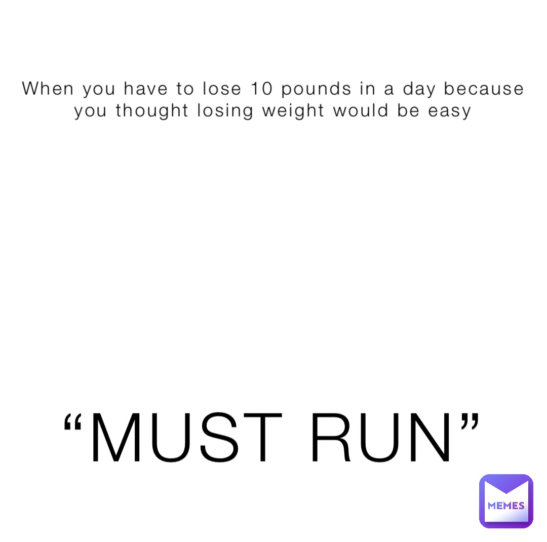 When you have to lose 10 pounds in a day because you thought losing weight would be easy “MUST RUN”