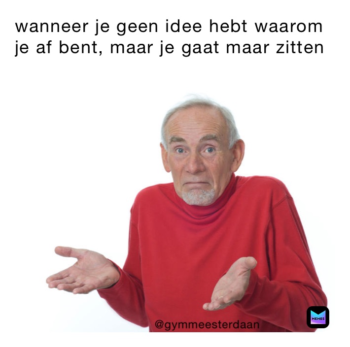 wanneer je geen idee hebt waarom
je af bent, maar je gaat maar zitten