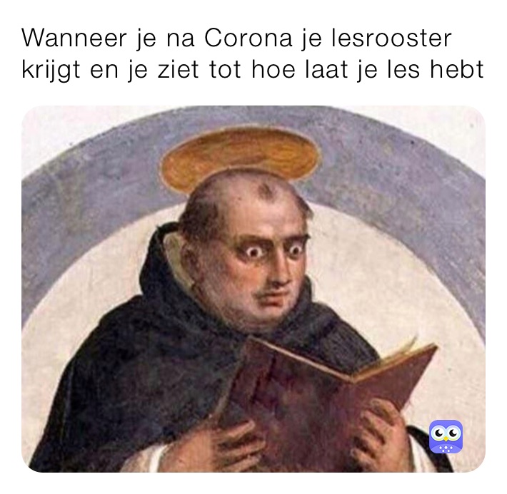 Wanneer je na Corona je lesrooster krijgt en je ziet tot hoe laat je les hebt