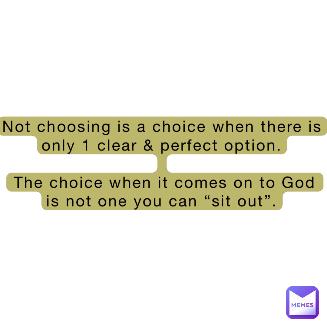 Not choosing is a choice when there is only 1 clear & perfect option.

The choice when it comes on to God is not one you can “sit out”.