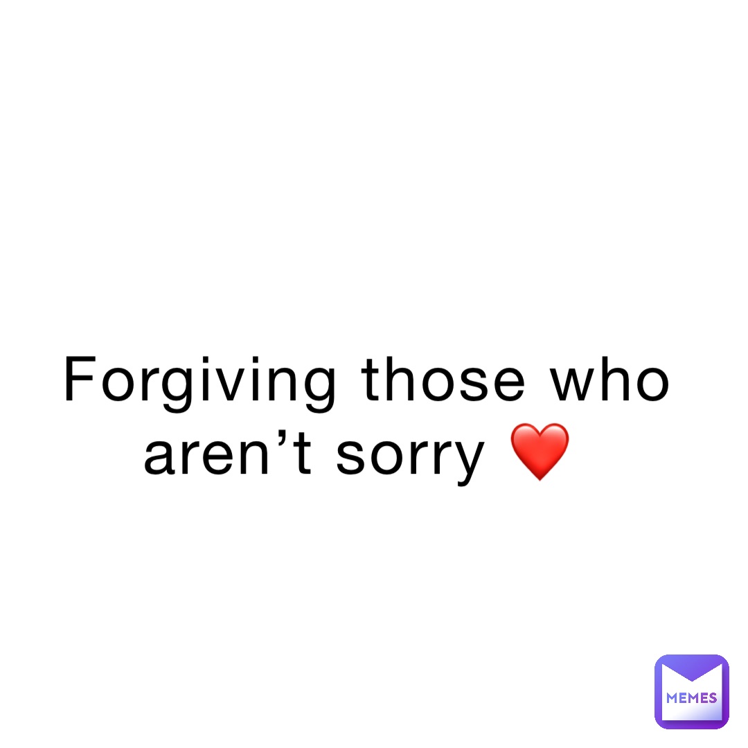 Forgiving those who aren’t sorry ❤️