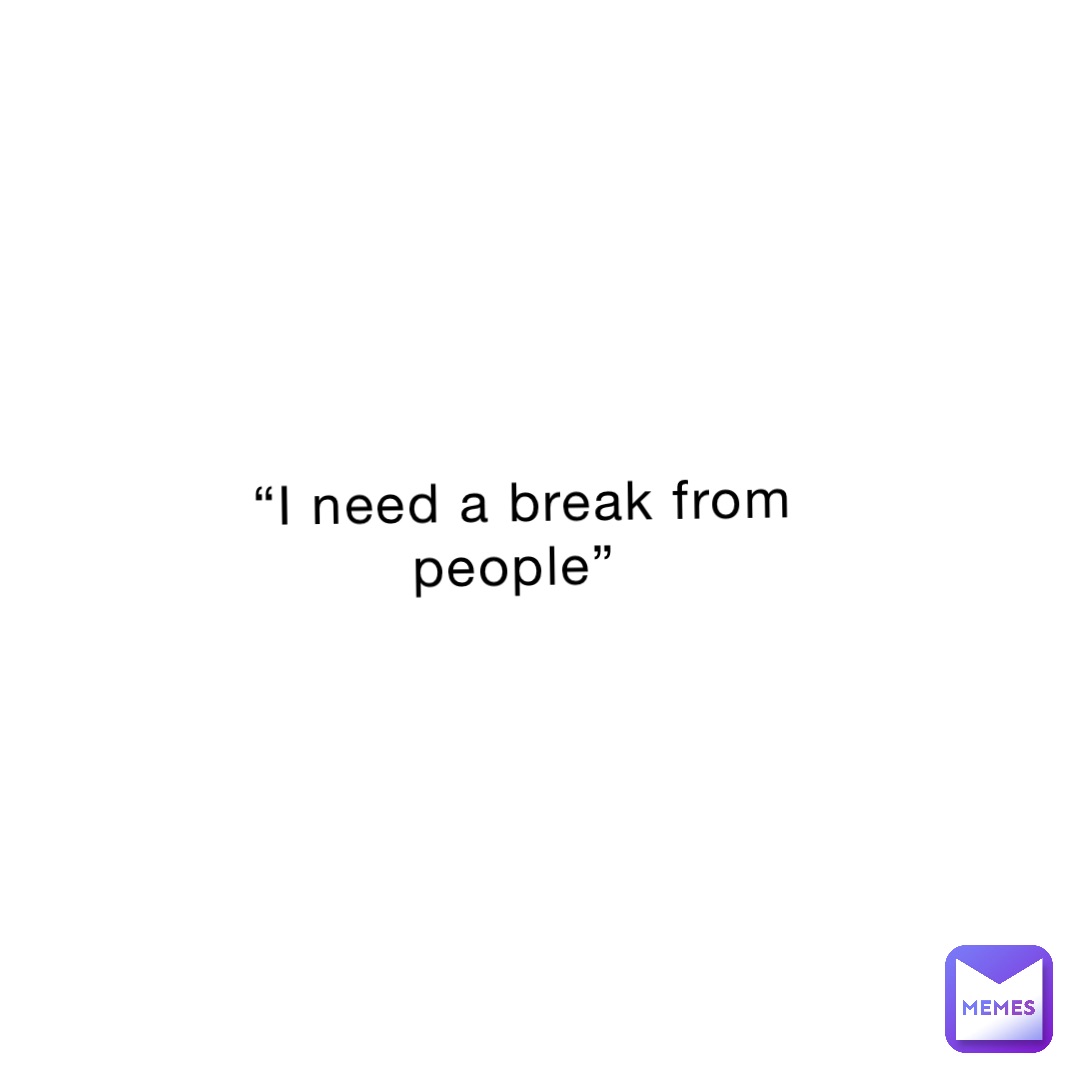 “I need a break from people”
