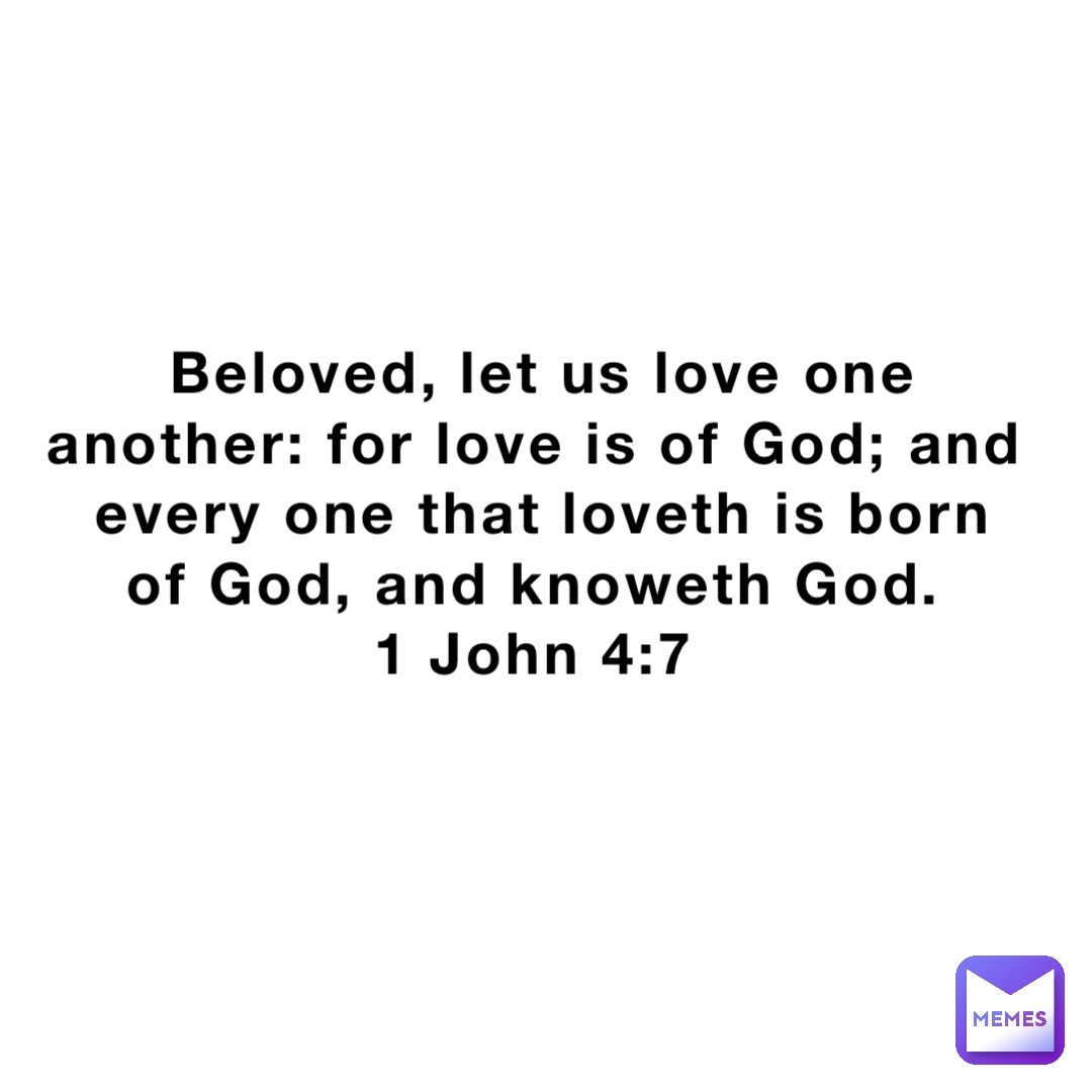 Beloved, let us love one another: for love is of God; and every one that loveth is born of God, and knoweth God.
1 John 4:7