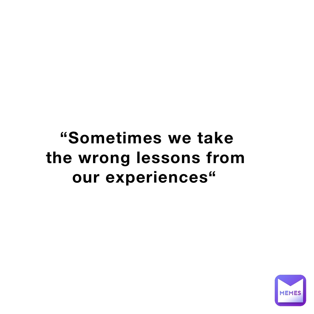 “Sometimes we take the wrong lessons from our experiences“