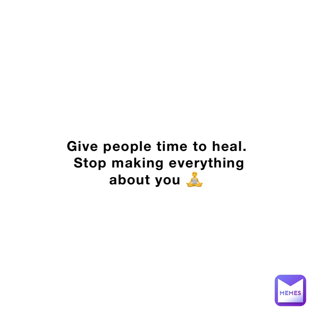 Give people time to heal.
Stop making everything about you 🧘