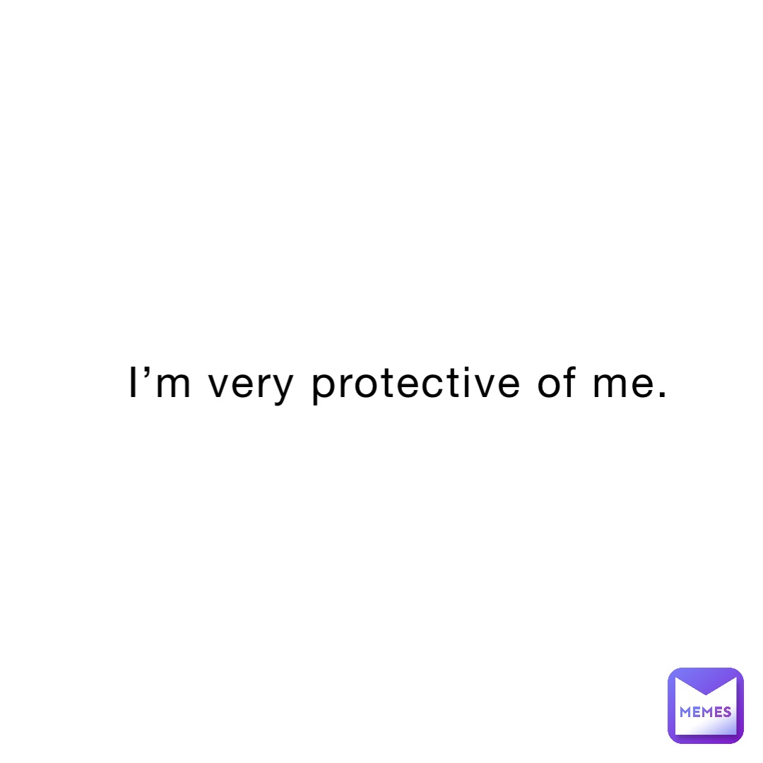 I’m very protective of me.