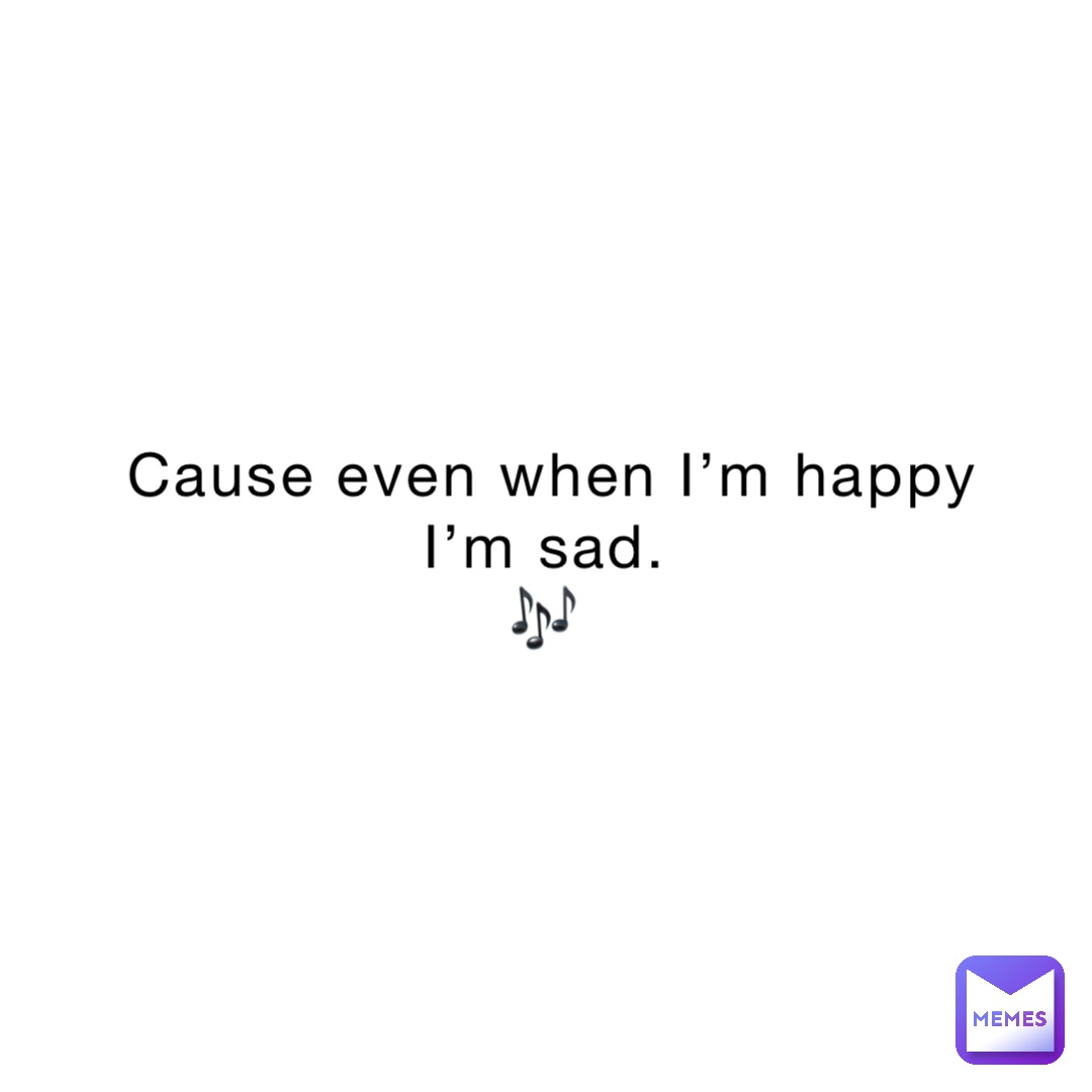 Cause even when I’m happy I’m sad.
🎶