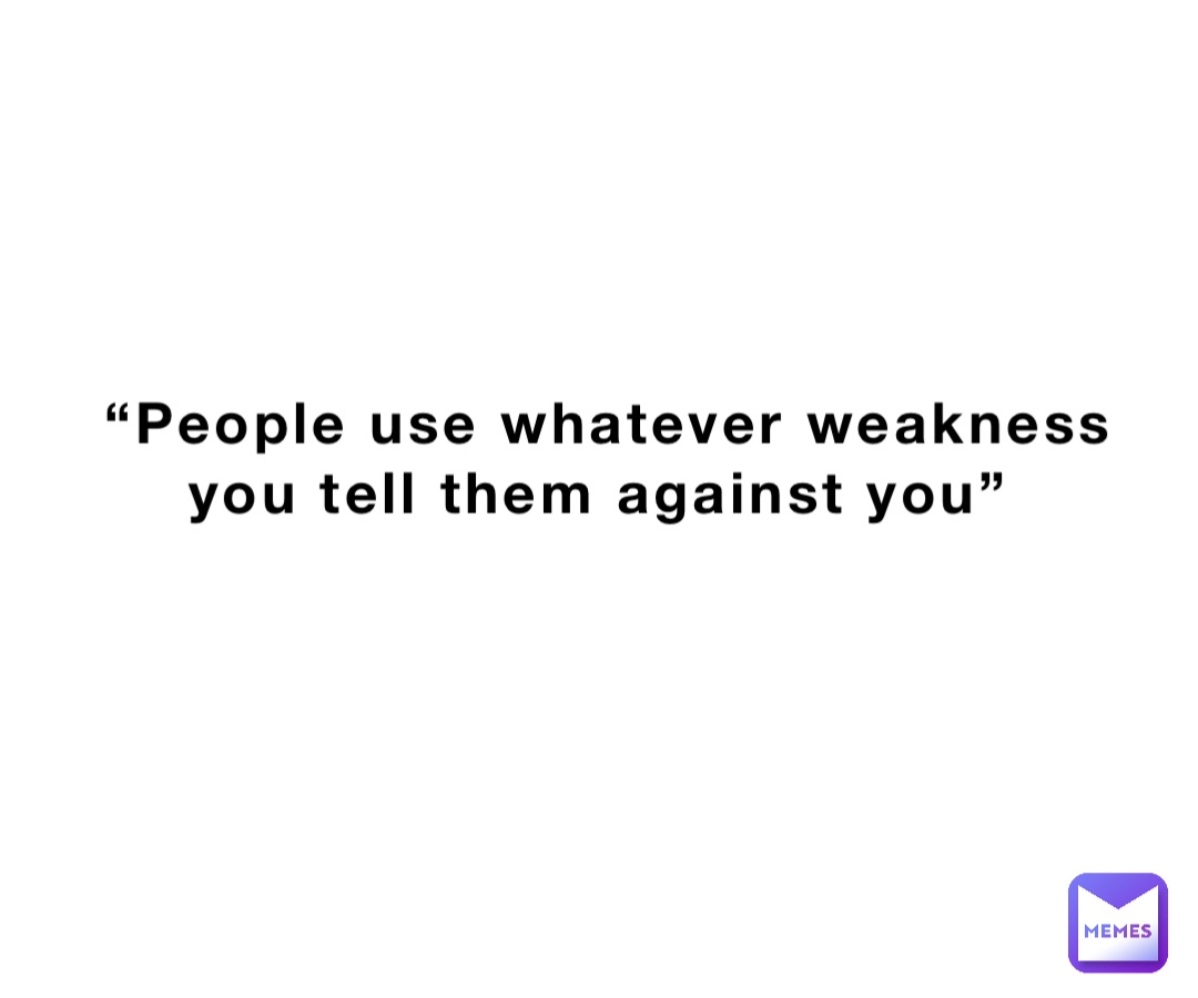 “People use whatever weakness you tell them against you”