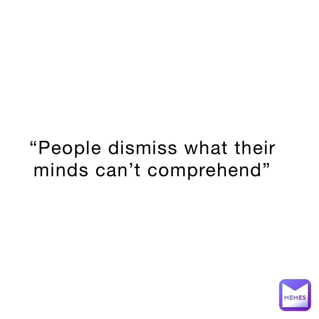 “People dismiss what their minds can’t comprehend”