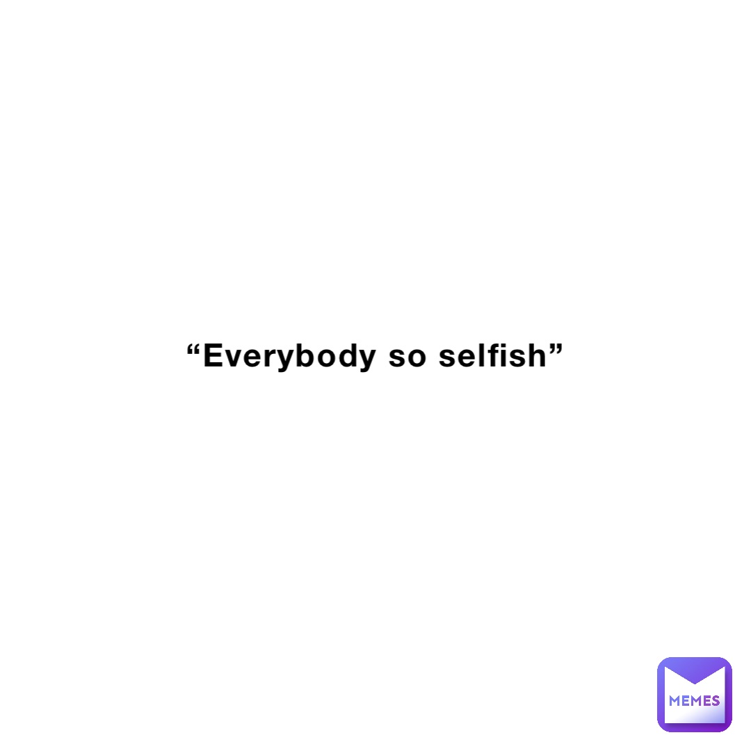 “Everybody so selfish”