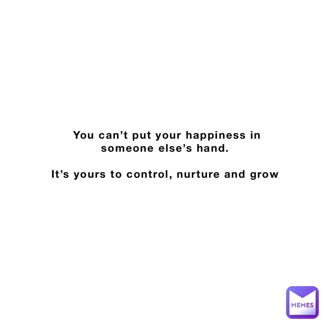 You can’t put your happiness in someone else’s hand.

It’s yours to control, nurture and grow