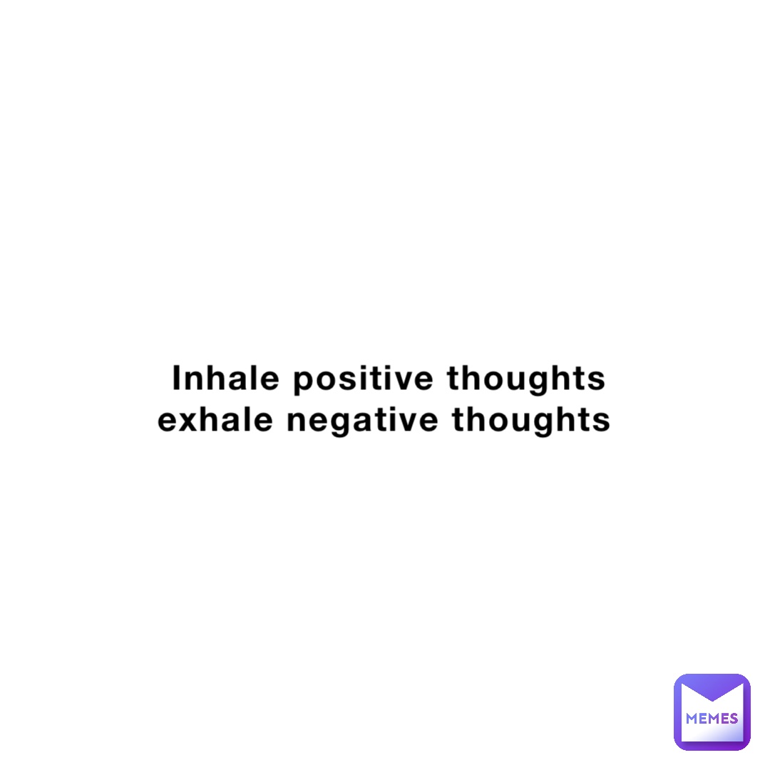 Inhale positive thoughts exhale negative thoughts