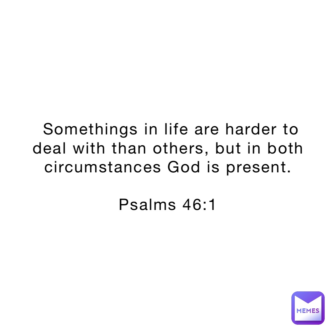 Somethings in life are harder to deal with than others, but in both circumstances God is present.

Psalms 46:1