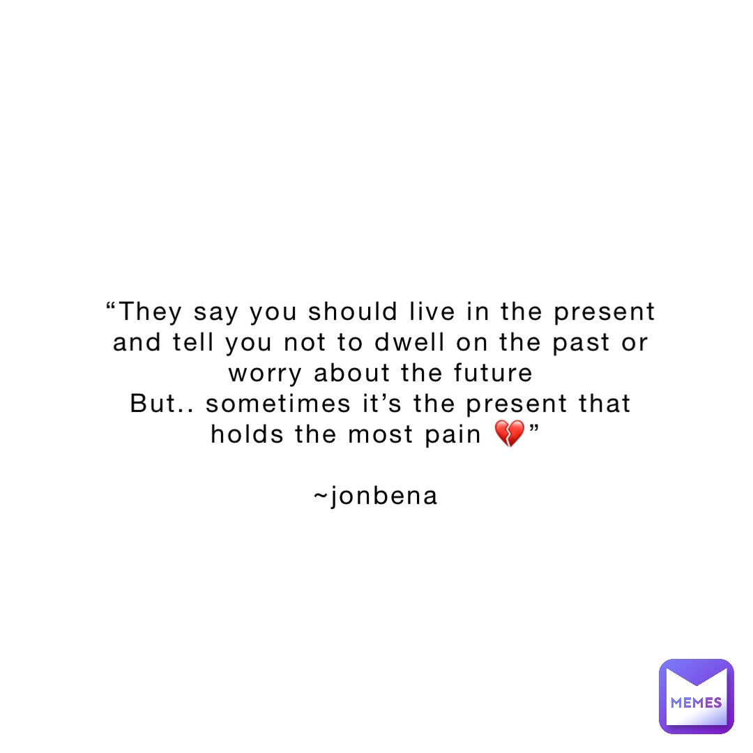 “They say you should live in the present and tell you not to dwell on the past or worry about the future 
But.. sometimes it’s the present that holds the most pain 💔”

~jonbena