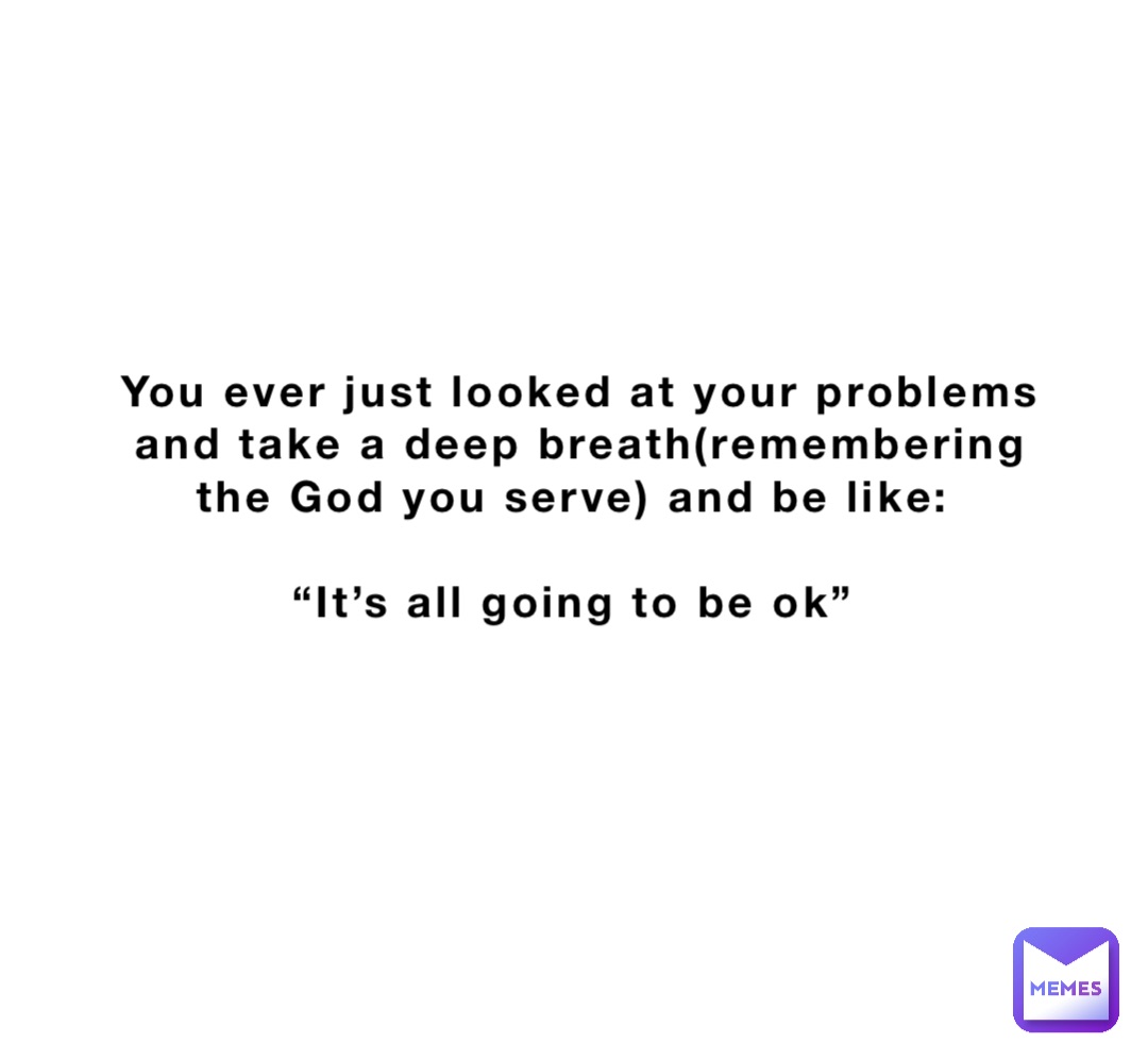 You ever just looked at your problems and take a deep breath(remembering the God you serve) and be like:

“It’s all going to be ok”