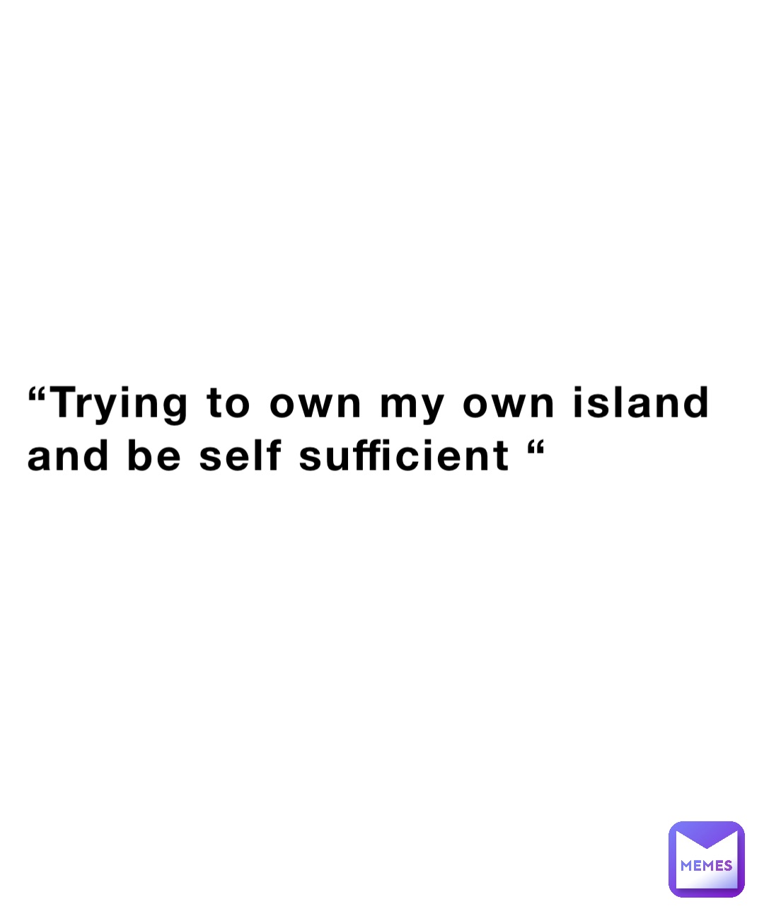 “Trying to own my own island and be self sufficient “