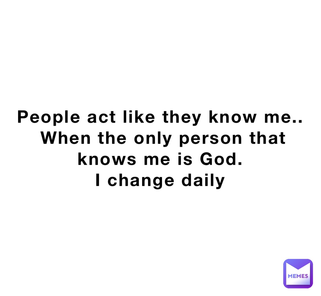 People act like they know me..
When the only person that knows me is God.
I change daily