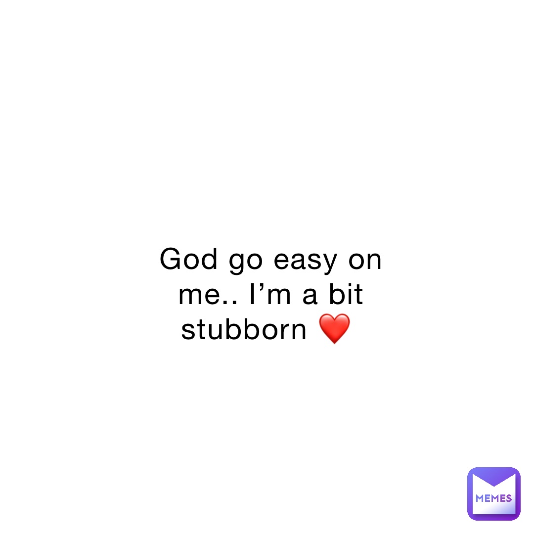 God go easy on me.. I’m a bit stubborn ❤️