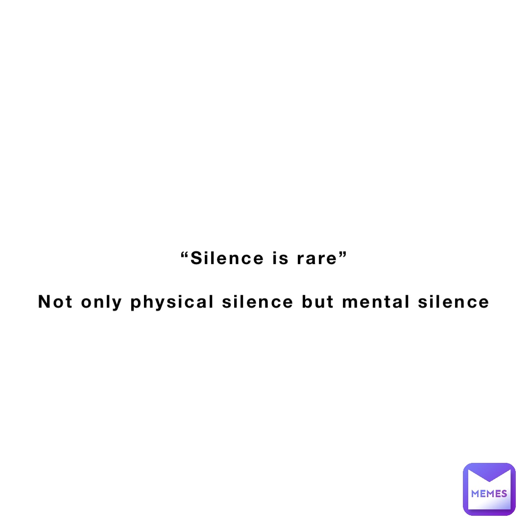 “Silence is rare”

Not only physical silence but mental silence