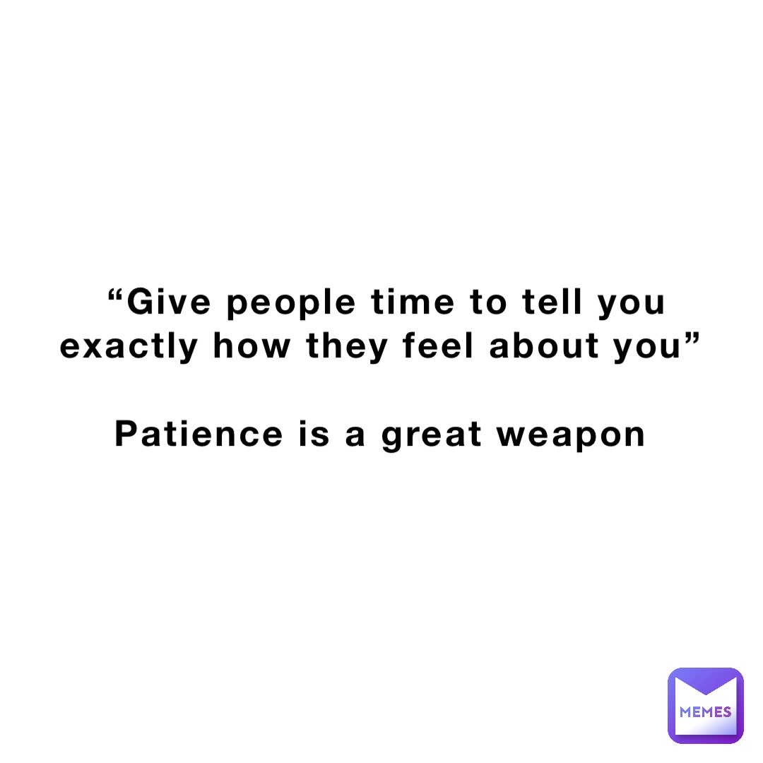 “Give people time to tell you exactly how they feel about you”

Patience is a great weapon