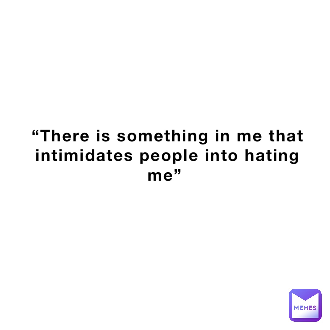 “There is something in me that intimidates people into hating me”