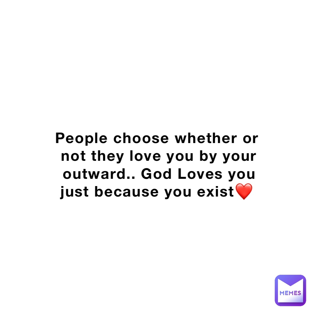 People choose whether or not they love you by your outward.. God Loves you just because you exist❤️