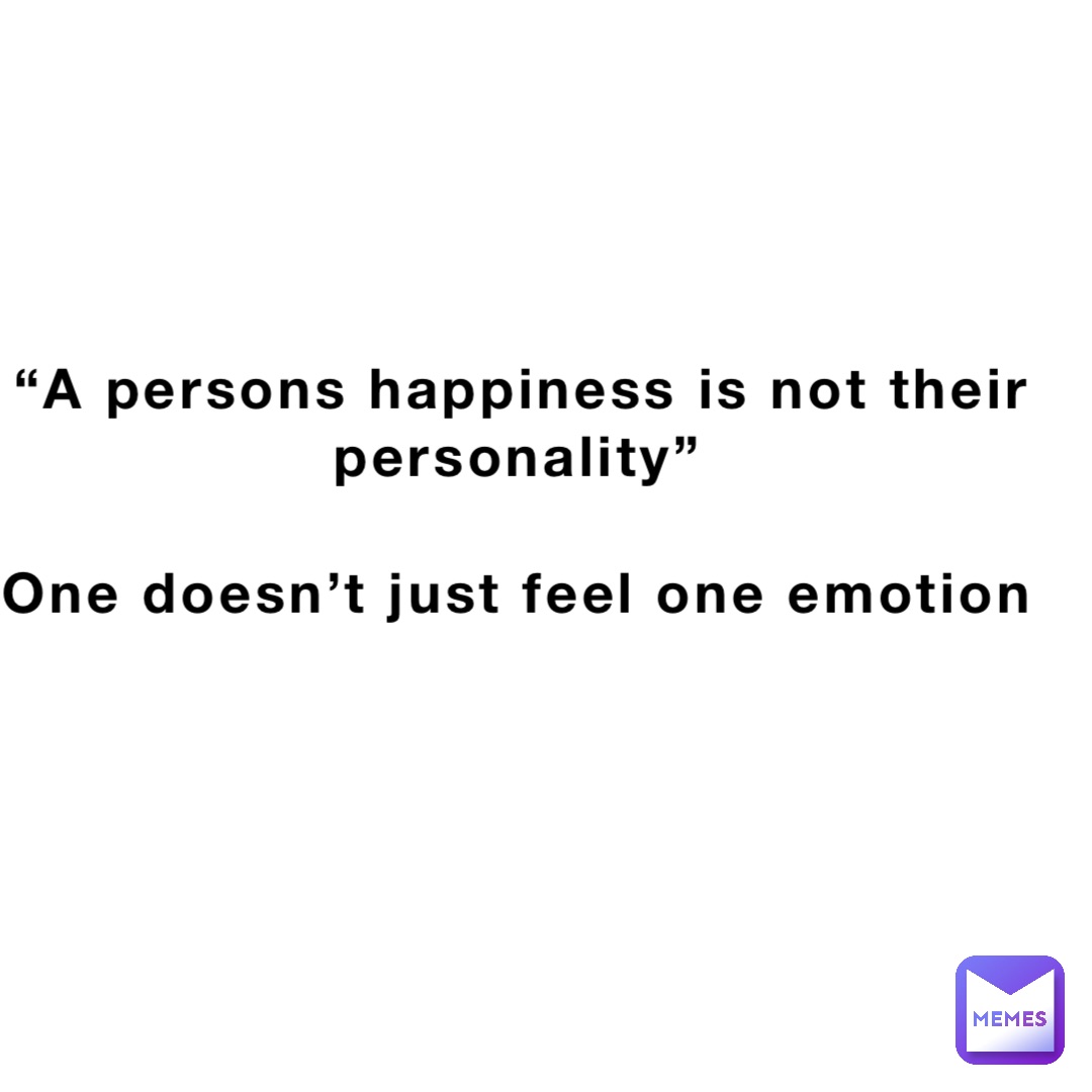 “A persons happiness is not their personality”

One doesn’t just feel one emotion