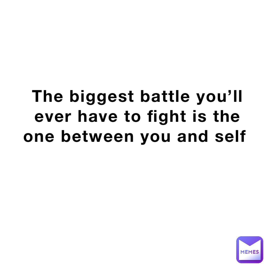 The biggest battle you’ll ever have to fight is the one between you and self