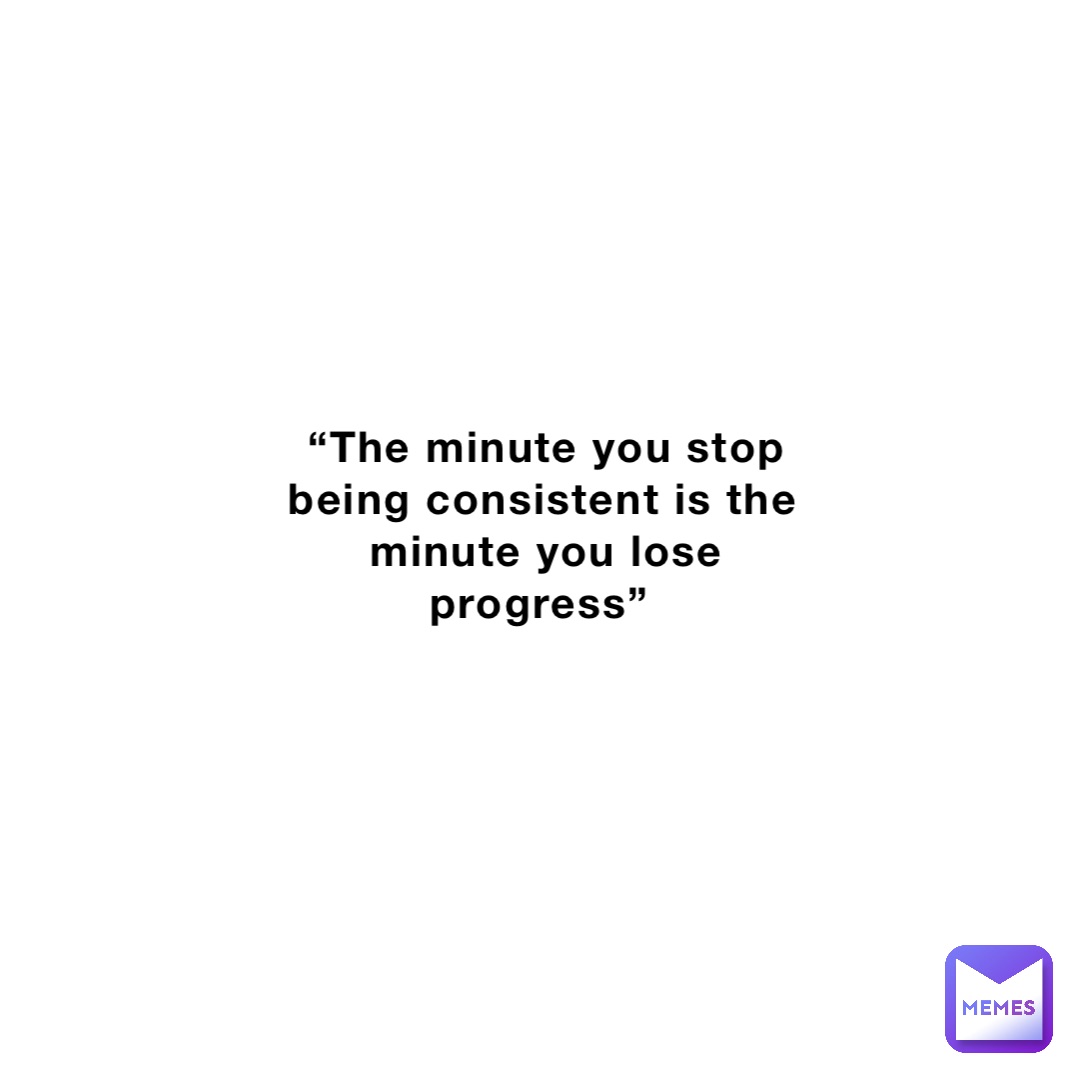 “The minute you stop being consistent is the minute you lose progress”