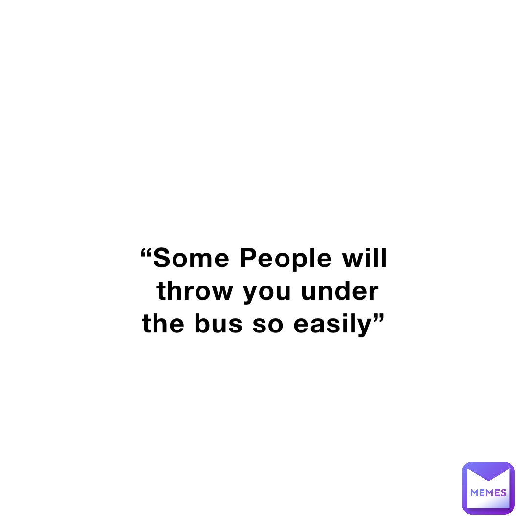 “Some People will throw you under the bus so easily”