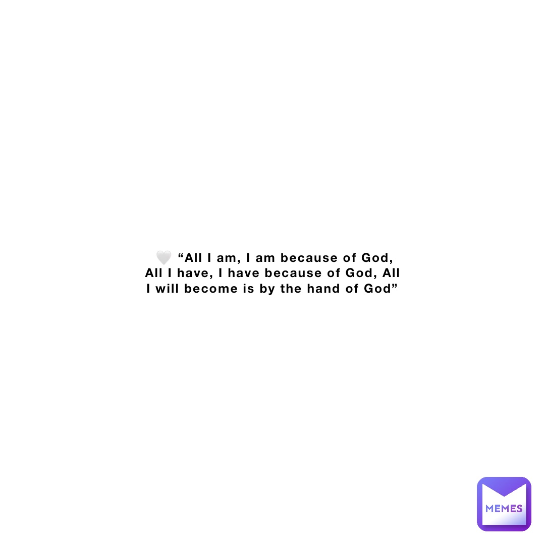 🤍 “All I am, I am because of God, All I have, I have because of God, All I will become is by the hand of God”