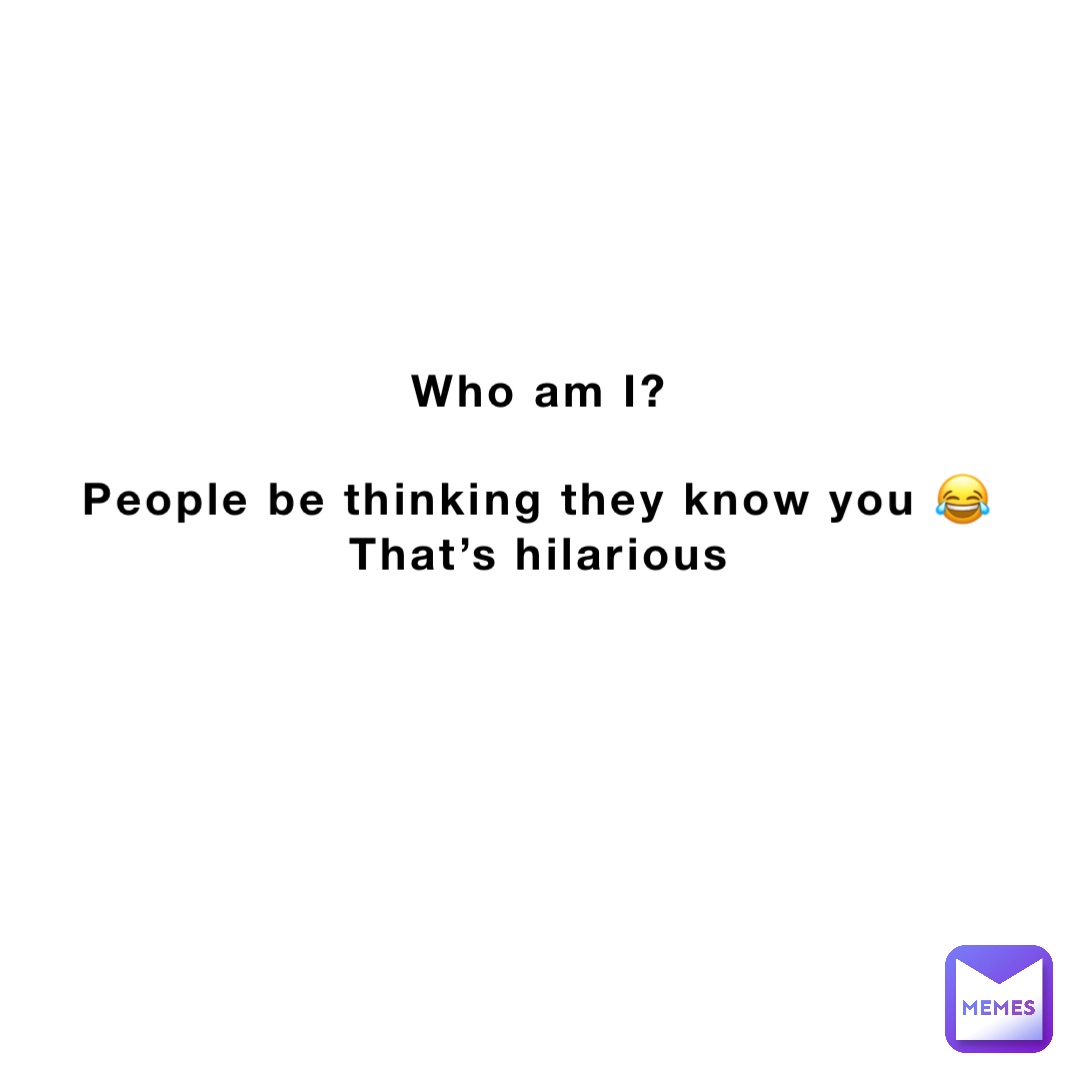 Who am I?

People be thinking they know you 😂
That’s hilarious