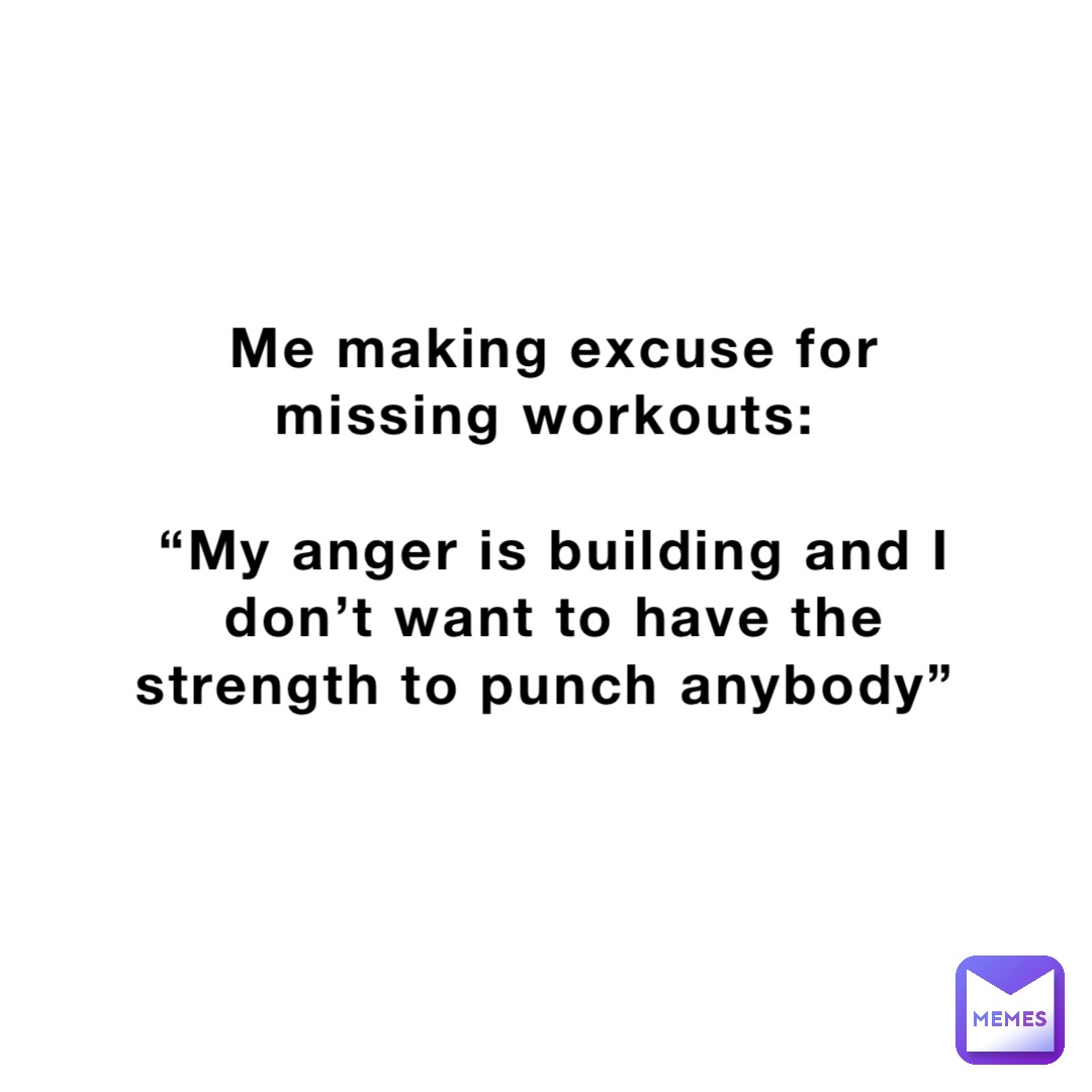 Me making excuse for missing workouts:

“My anger is building and I don’t want to have the strength to punch anybody”