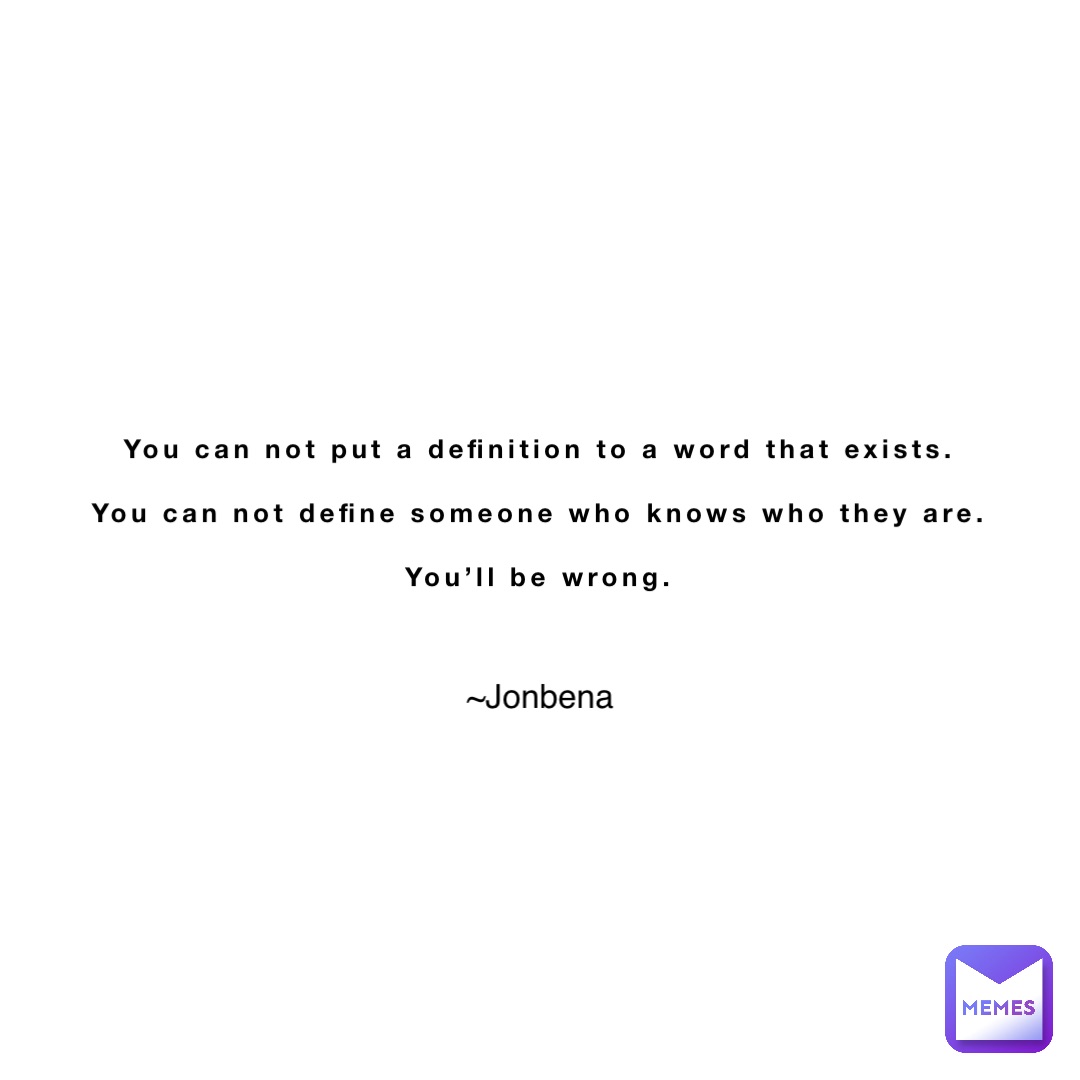 You can not put a definition to a word that exists.

You can not define someone who knows who they are.

You’ll be wrong. ~Jonbena