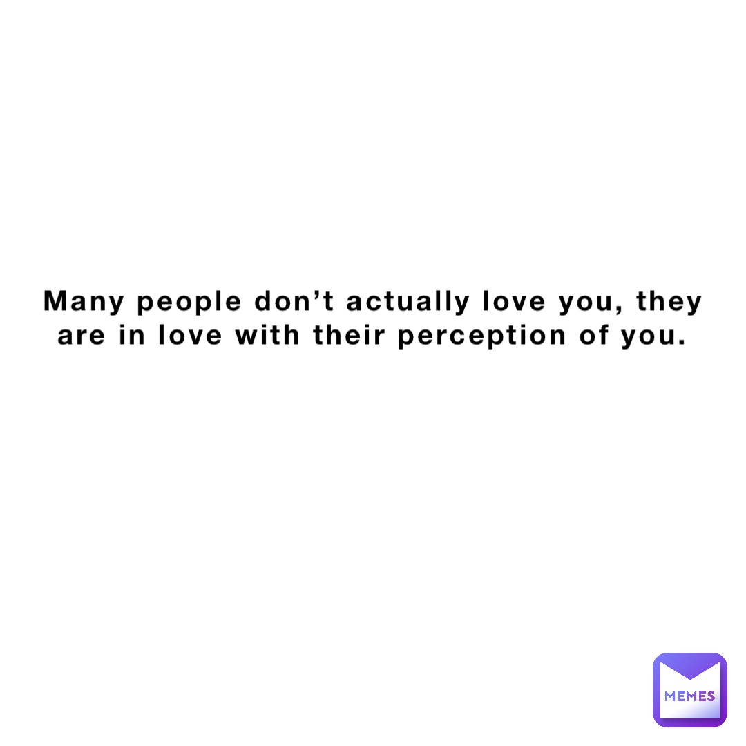 Many people don’t actually love you, they are in love with their perception of you.