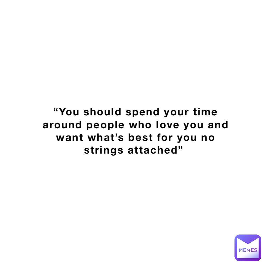 “You should spend your time around people who love you and want what’s best for you no strings attached”