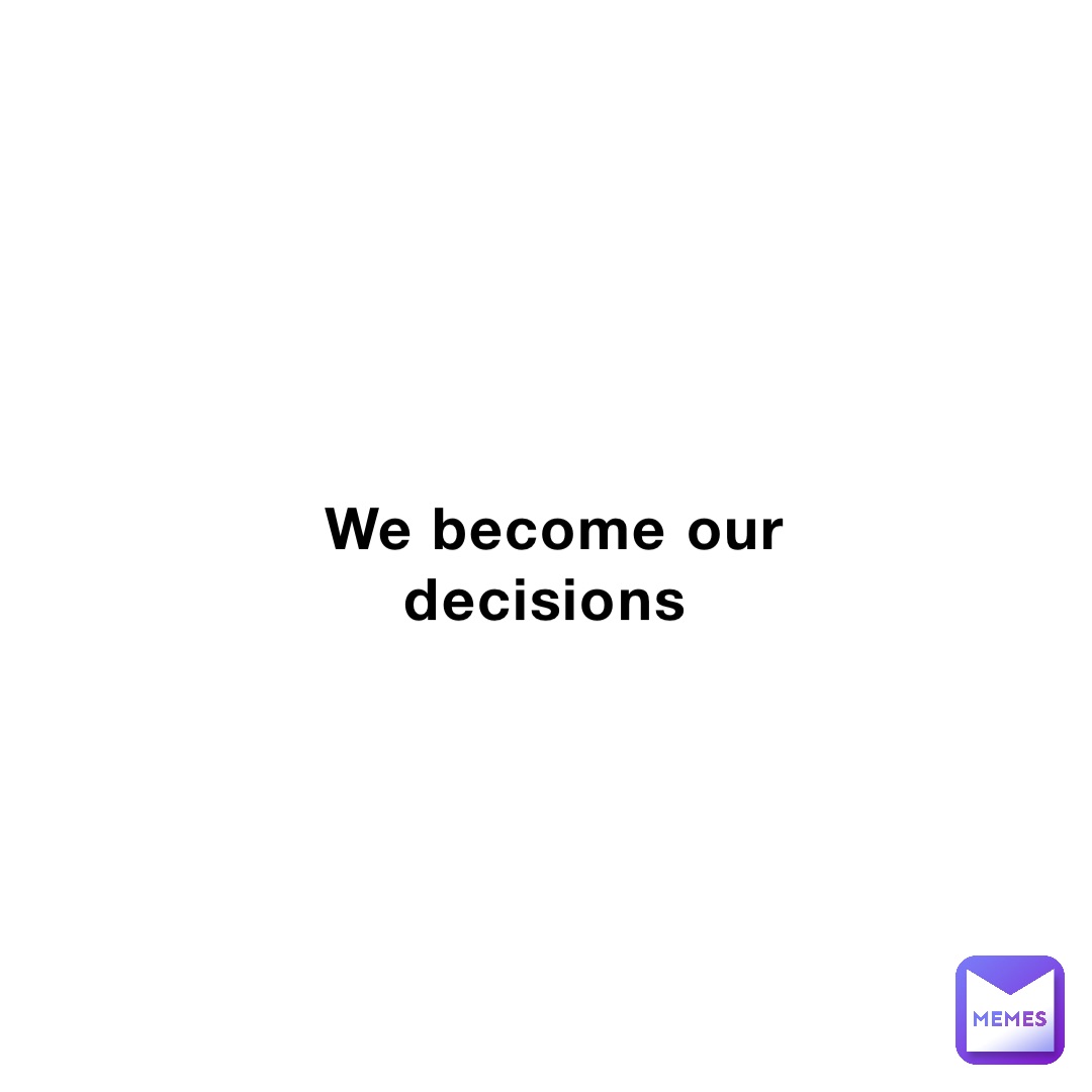 We become our decisions