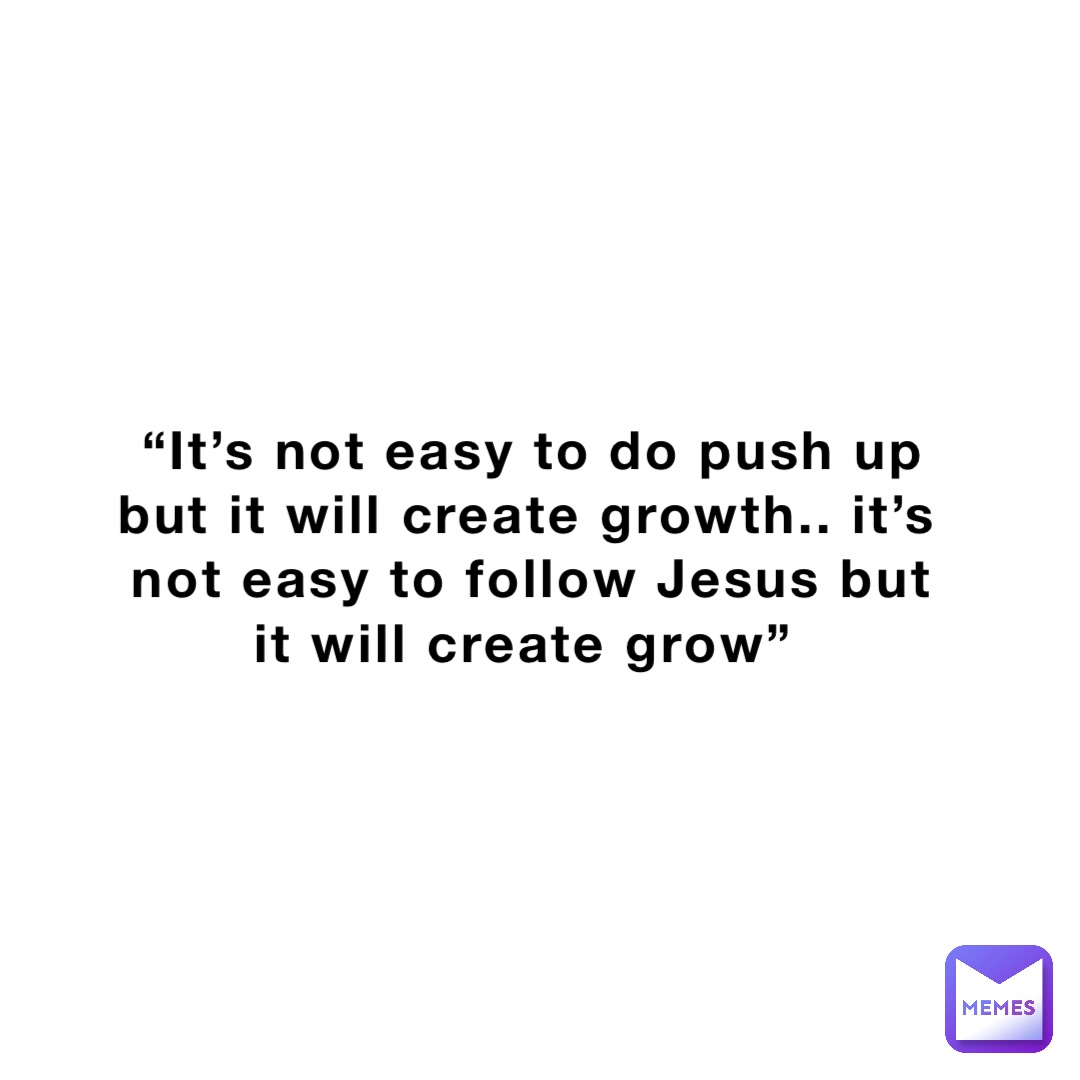 “It’s not easy to do push up but it will create growth.. it’s not easy to follow Jesus but it will create grow”