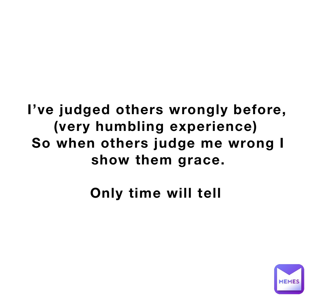 I’ve judged others wrongly before, (very humbling experience)
So when others judge me wrong I show them grace. 

Only time will tell