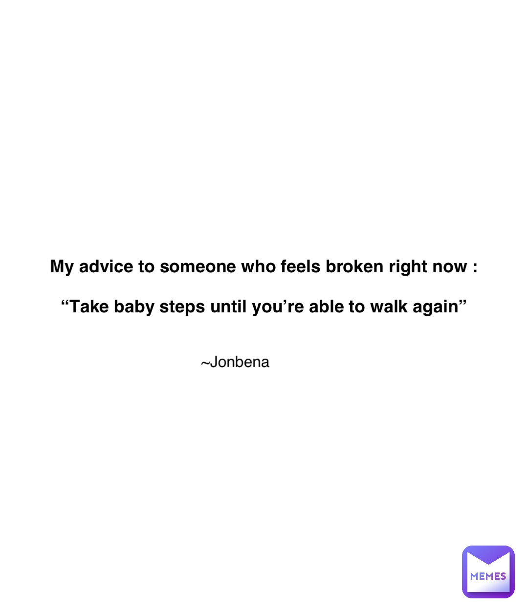 Double tap to edit My advice to someone who feels broken right now :

“Take baby steps until you’re able to walk again” ~Jonbena