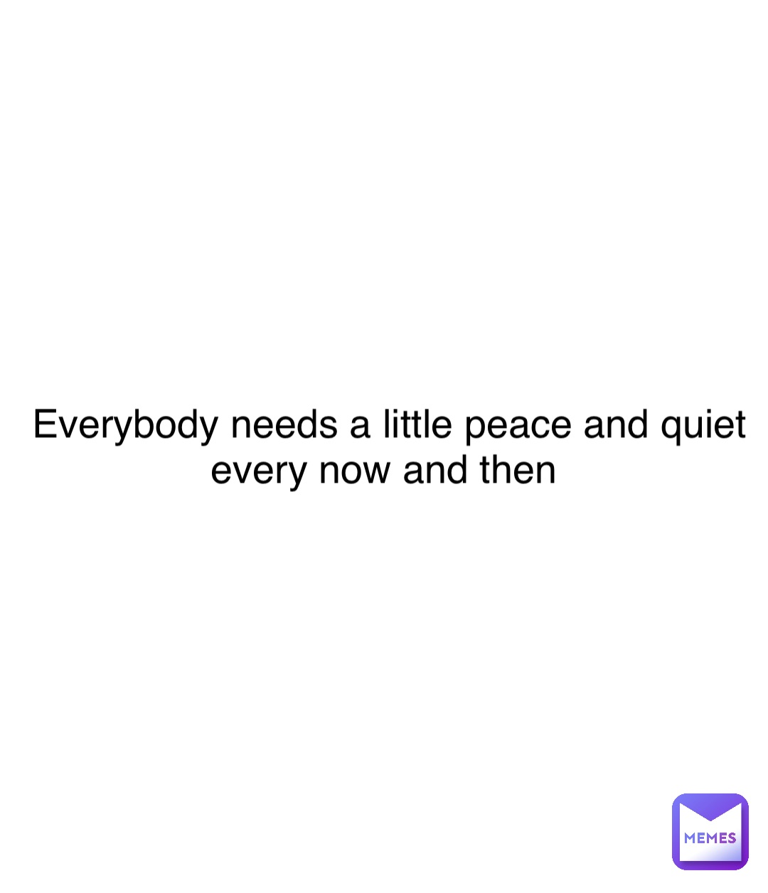 Double tap to edit Everybody needs a little peace and quiet every now and then